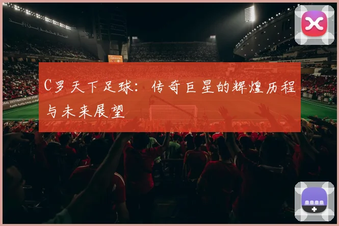 C罗天下足球：传奇巨星的辉煌历程与未来展望