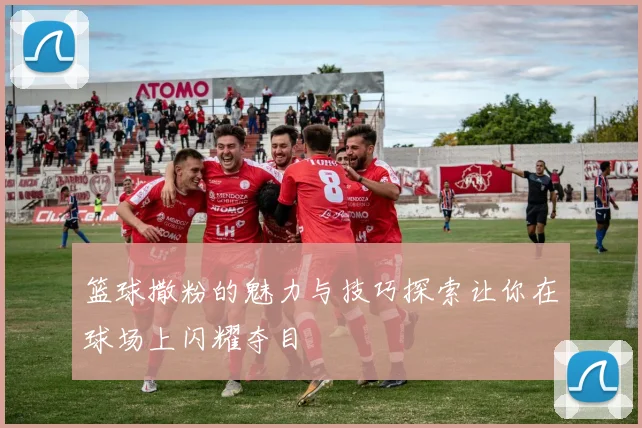 篮球撒粉的魅力与技巧探索让你在球场上闪耀夺目