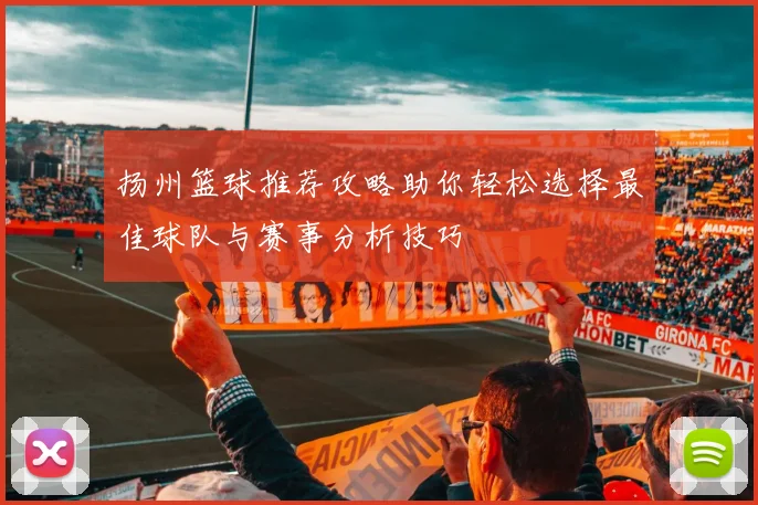 扬州篮球推荐攻略助你轻松选择最佳球队与赛事分析技巧
