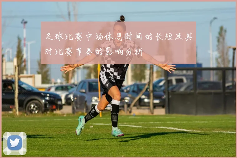 足球比赛中场休息时间的长短及其对比赛节奏的影响分析