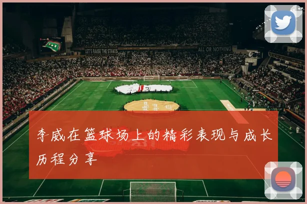 李威在篮球场上的精彩表现与成长历程分享