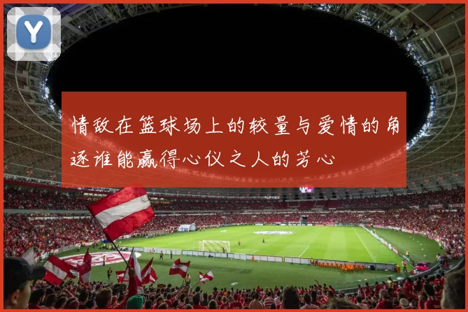 情敌在篮球场上的较量与爱情的角逐谁能赢得心仪之人的芳心