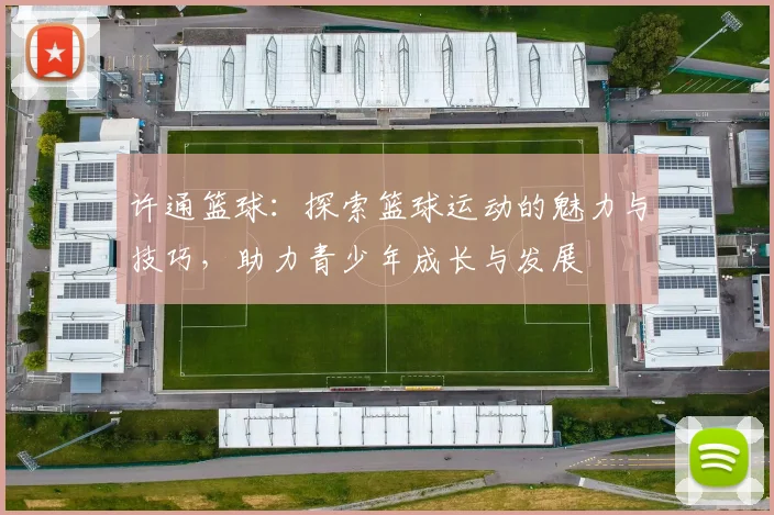 许通篮球：探索篮球运动的魅力与技巧，助力青少年成长与发展