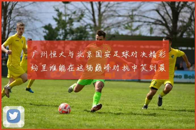 广州恒大与北京国安足球对决精彩纷呈谁能在这场巅峰对抗中笑到最后