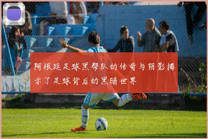 阿根廷足球黑帮队的传奇与阴影揭示了足球背后的黑暗世界