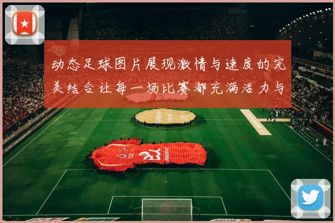 动态足球图片展现激情与速度的完美结合让每一场比赛都充满活力与魅力