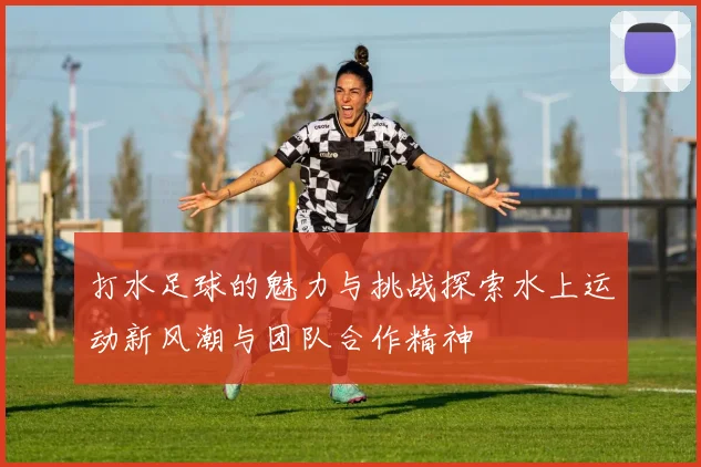 打水足球的魅力与挑战探索水上运动新风潮与团队合作精神