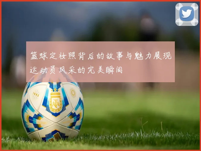 篮球定妆照背后的故事与魅力展现运动员风采的完美瞬间